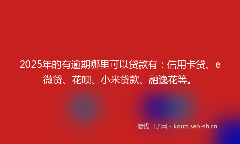 2025年的有逾期哪里可以贷款有：信用卡贷、e微贷、花呗、小米贷款、融逸花等。