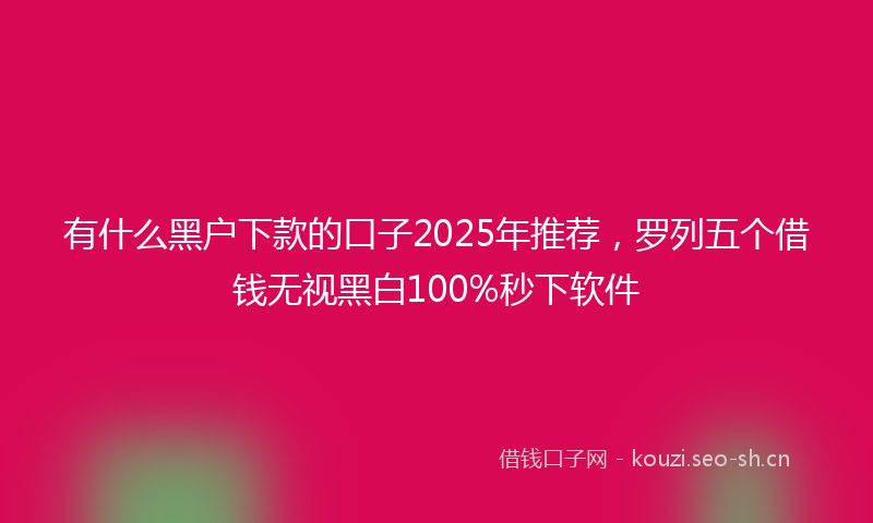 有什么黑户下款的口子2025年推荐，罗列五个借钱无视黑白100%秒下软件