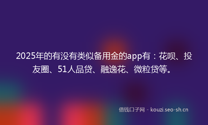 2025年的有没有类似备用金的app有：花呗、投友圈、51人品贷、融逸花、微粒贷等。