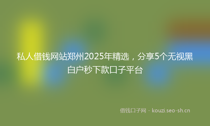 私人借钱网站郑州2025年精选，分享5个无视黑白户秒下款口子平台
