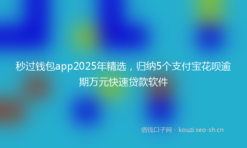 秒过钱包app2025年精选，归纳5个支付宝花呗逾期万元快速贷款软件