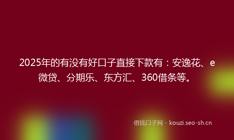 2025年的有没有好口子直接下款有：安逸花、e微贷、分期乐、东方汇、360借条等。