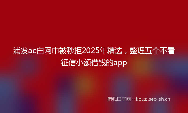 浦发ae白网申被秒拒2025年精选，整理五个不看征信小额借钱的app