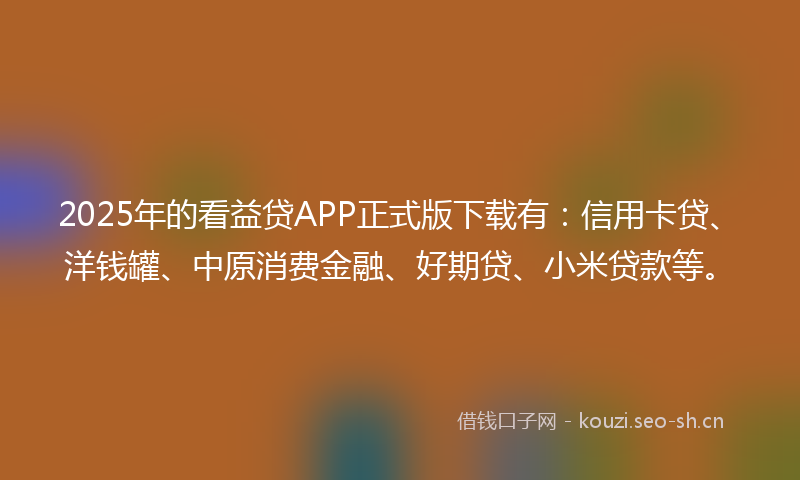 2025年的看益贷APP正式版下载有：信用卡贷、洋钱罐、中原消费金融、好期贷、小米贷款等。