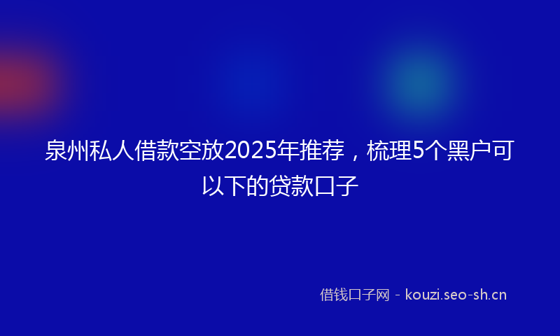 泉州私人借款空放2025年推荐，梳理5个黑户可以下的贷款口子