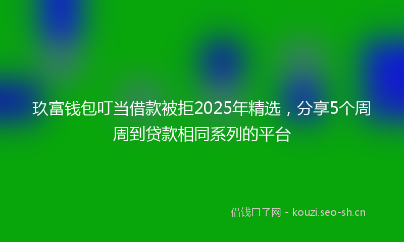 玖富钱包叮当借款被拒2025年精选，分享5个周周到贷款相同系列的平台