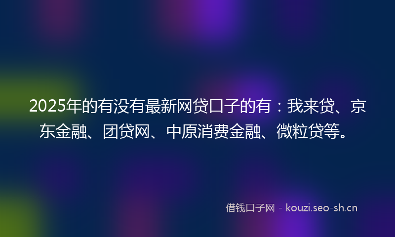 2025年的有没有最新网贷口子的有：我来贷、京东金融、团贷网、中原消费金融、微粒贷等。
