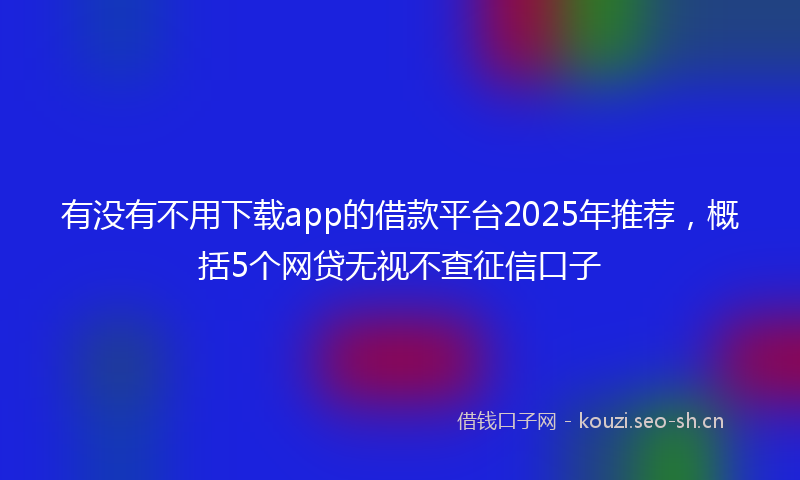 有没有不用下载app的借款平台2025年推荐，概括5个网贷无视不查征信口子