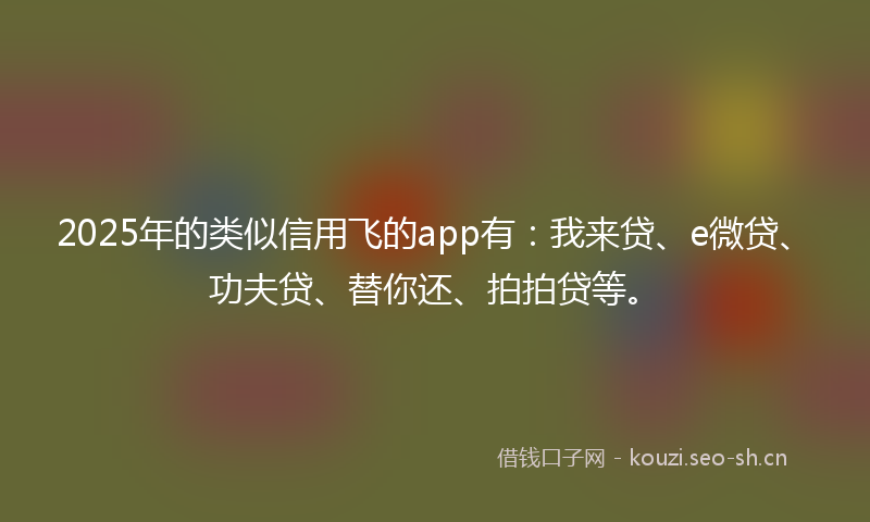 2025年的类似信用飞的app有：我来贷、e微贷、功夫贷、替你还、拍拍贷等。