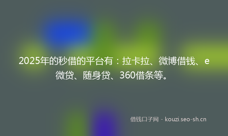 2025年的秒借的平台有：拉卡拉、微博借钱、e微贷、随身贷、360借条等。