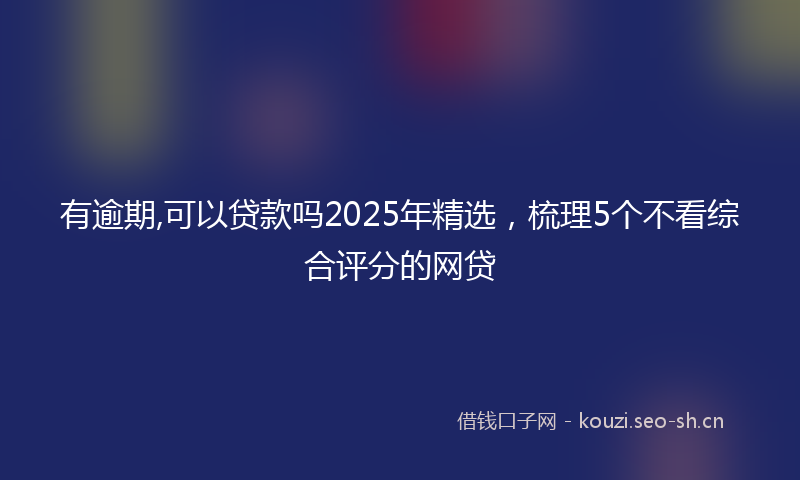有逾期,可以贷款吗2025年精选，梳理5个不看综合评分的网贷