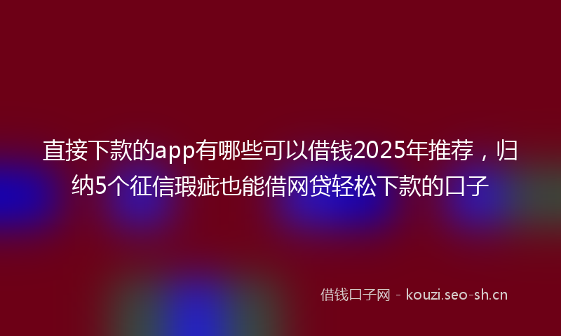 直接下款的app有哪些可以借钱2025年推荐，归纳5个征信瑕疵也能借网贷轻松下款的口子