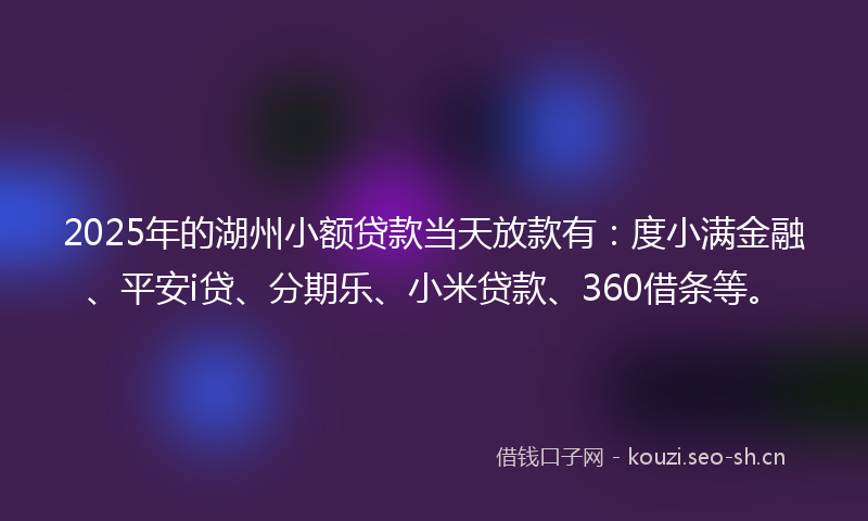 2025年的湖州小额贷款当天放款有：度小满金融、平安i贷、分期乐、小米贷款、360借条等。