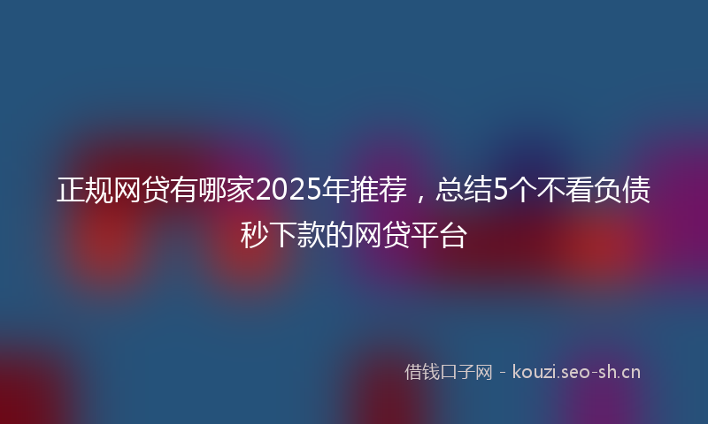 正规网贷有哪家2025年推荐，总结5个不看负债秒下款的网贷平台