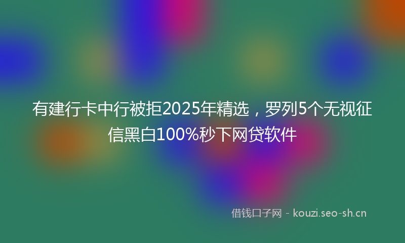 有建行卡中行被拒2025年精选，罗列5个无视征信黑白100%秒下网贷软件