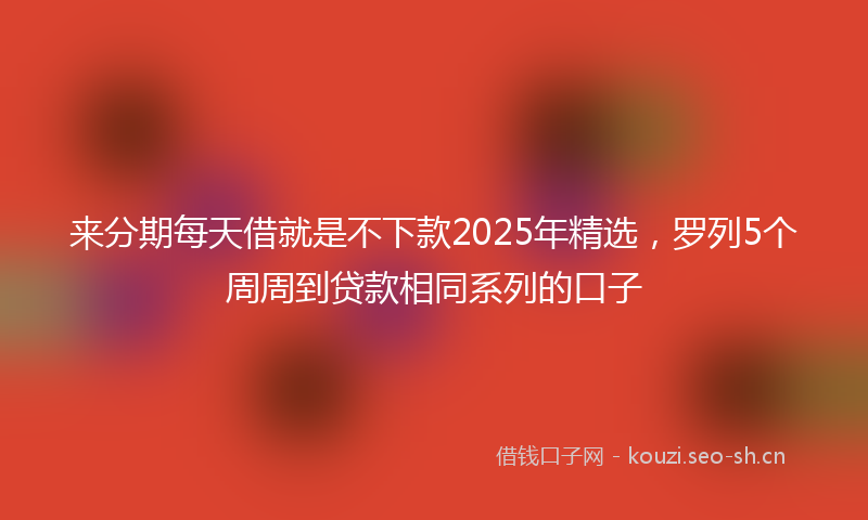 来分期每天借就是不下款2025年精选，罗列5个周周到贷款相同系列的口子
