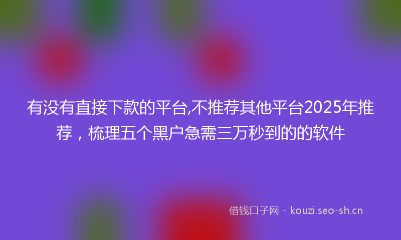 有没有直接下款的平台,不推荐其他平台2025年推荐，梳理五个黑户急需三万秒到的的软件