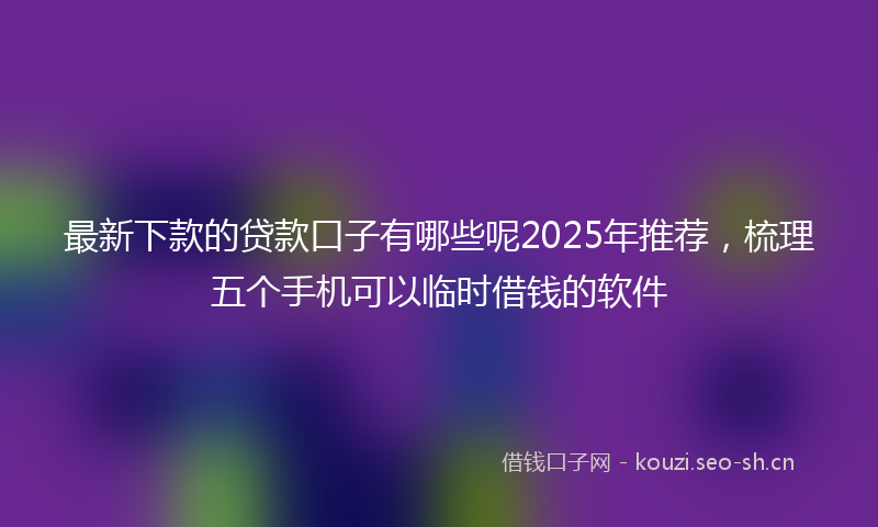 最新下款的贷款口子有哪些呢2025年推荐,梳理五个手机可以临时借钱的软件