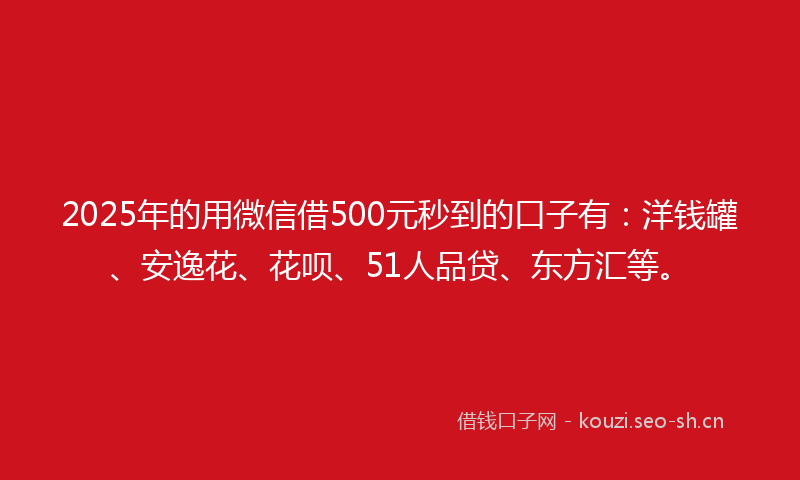 2025年的用微信借500元秒到的口子有:洋钱罐、安逸花、花呗、51人品贷、东方汇等。