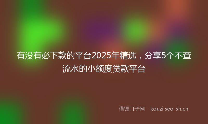 有没有必下款的平台2025年精选，分享5个不查流水的小额度贷款平台