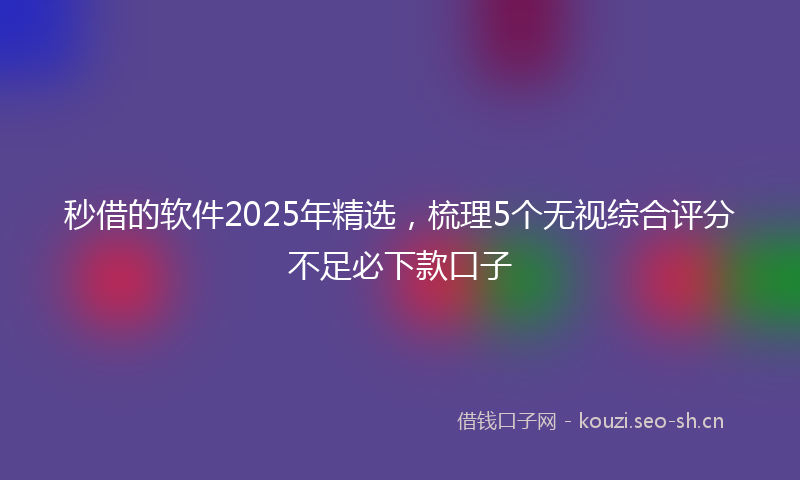 秒借的软件2025年精选,梳理5个无视综合评分不足必下款口子