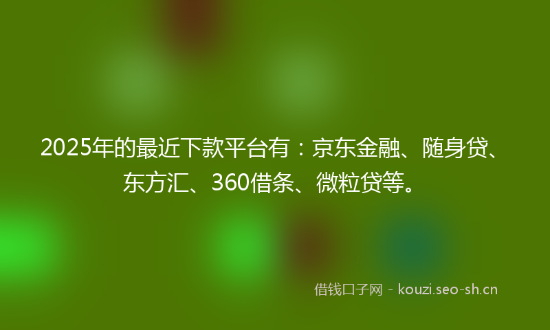 2025年的最近下款平台有：京东金融、随身贷、东方汇、360借条、微粒贷等。