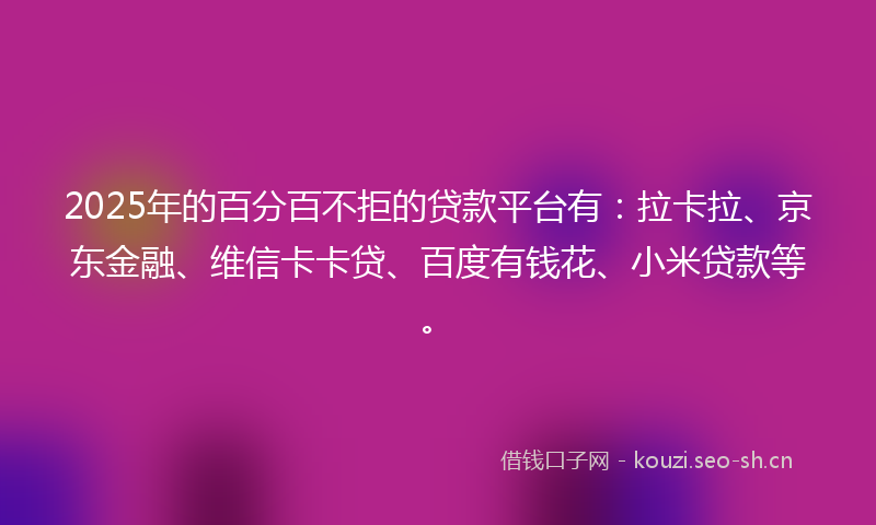 2025年的百分百不拒的贷款平台有：拉卡拉、京东金融、维信卡卡贷、百度有钱花、小米贷款等。