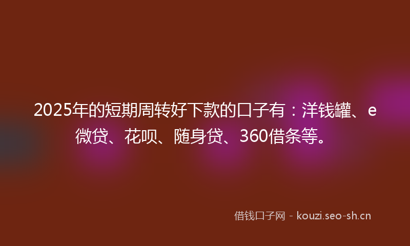2025年的短期周转好下款的口子有：洋钱罐、e微贷、花呗、随身贷、360借条等。