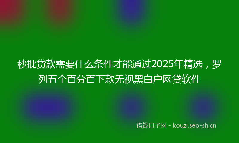 秒批贷款需要什么条件才能通过2025年精选，罗列五个百分百下款无视黑白户网贷软件