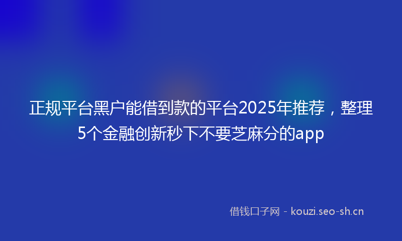 正规平台黑户能借到款的平台2025年推荐，整理5个金融创新秒下不要芝麻分的app