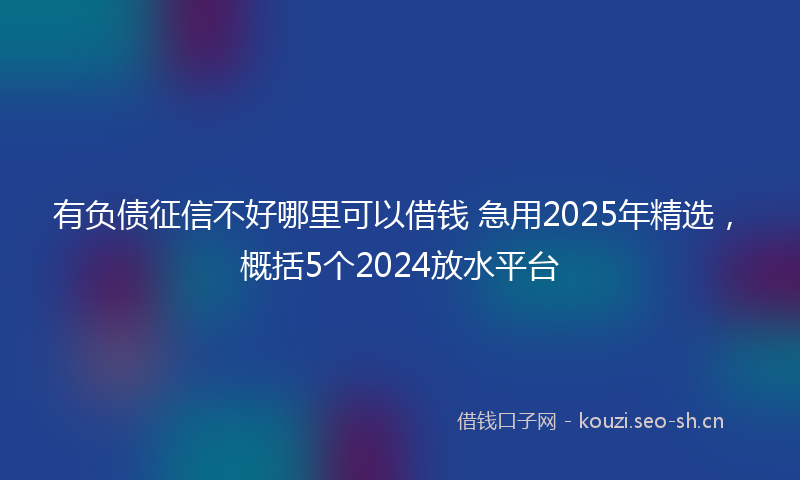 有负债征信不好哪里可以借钱 急用2025年精选，概括5个2024放水平台