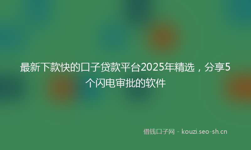 最新下款快的口子贷款平台2025年精选，分享5个闪电审批的软件