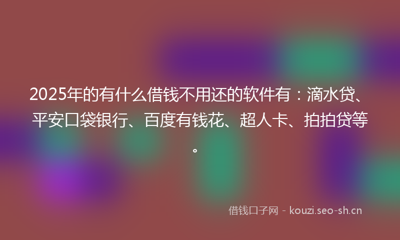 2025年的有什么借钱不用还的软件有：滴水贷、平安口袋银行、百度有钱花、超人卡、拍拍贷等。