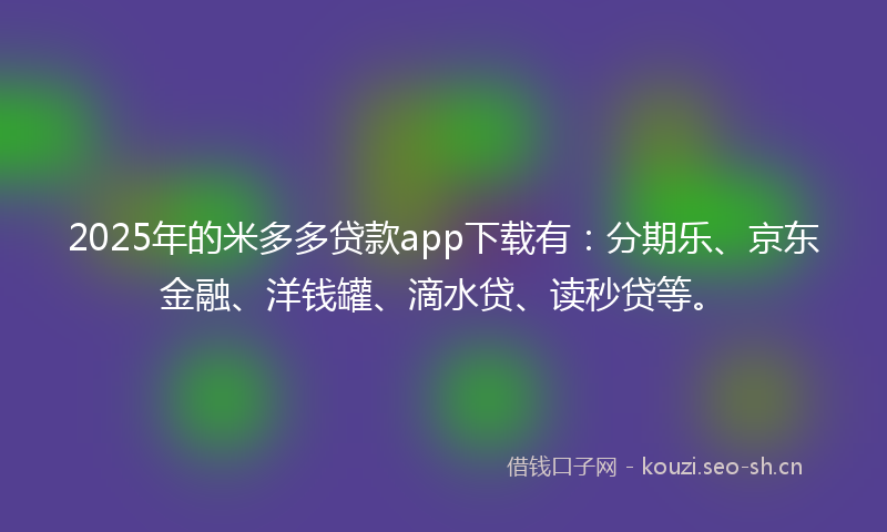 2025年的米多多贷款app下载有：分期乐、京东金融、洋钱罐、滴水贷、读秒贷等。