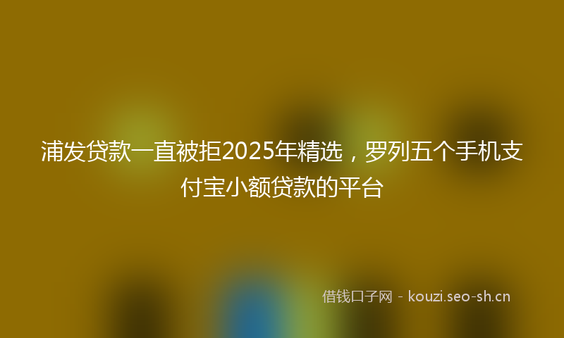 浦发贷款一直被拒2025年精选，罗列五个手机支付宝小额贷款的平台