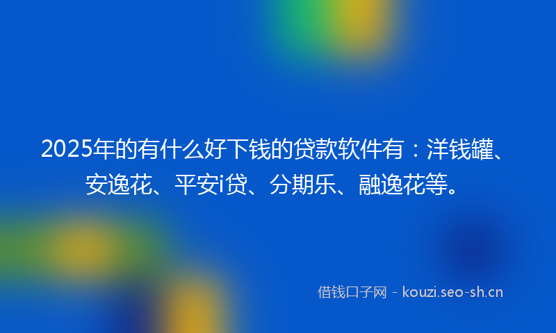 2025年的有什么好下钱的贷款软件有：洋钱罐、安逸花、平安i贷、分期乐、融逸花等。