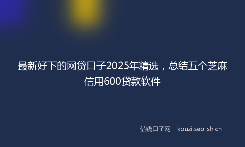 最新好下的网贷口子2025年精选，总结五个芝麻信用600贷款软件