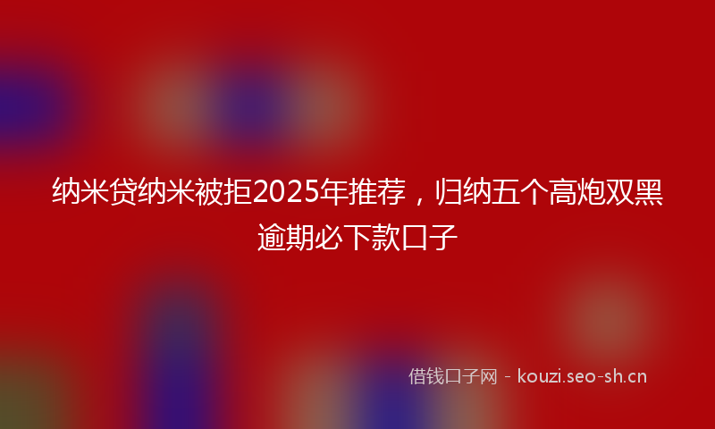 纳米贷纳米被拒2025年推荐，归纳五个高炮双黑逾期必下款口子