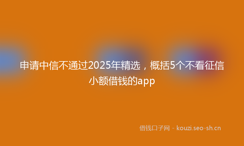 申请中信不通过2025年精选，概括5个不看征信小额借钱的app
