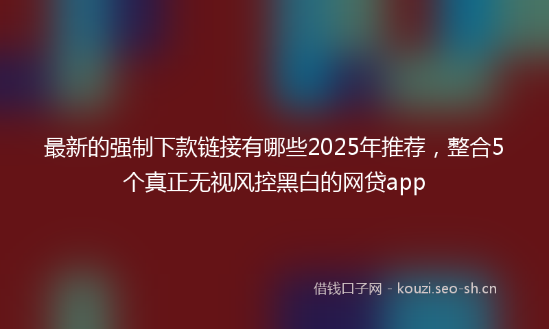 最新的强制下款链接有哪些2025年推荐，整合5个真正无视风控黑白的网贷app