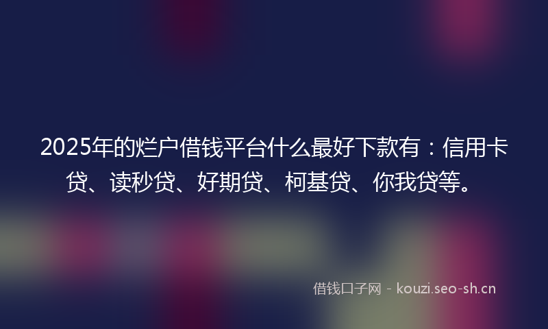 2025年的烂户借钱平台什么最好下款有：信用卡贷、读秒贷、好期贷、柯基贷、你我贷等。