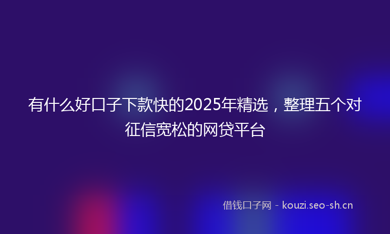 有什么好口子下款快的2025年精选，整理五个对征信宽松的网贷平台