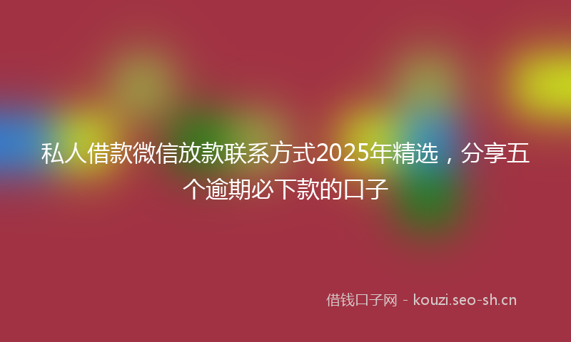 私人借款微信放款联系方式2025年精选,分享五个逾期必下款的口子