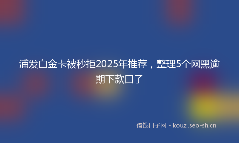 浦发白金卡被秒拒2025年推荐,整理5个网黑逾期下款口子