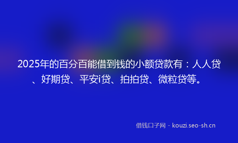 2025年的百分百能借到钱的小额贷款有：人人贷、好期贷、平安i贷、拍拍贷、微粒贷等。