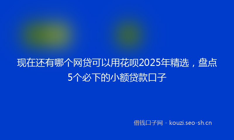 现在还有哪个网贷可以用花呗2025年精选，盘点5个必下的小额贷款口子