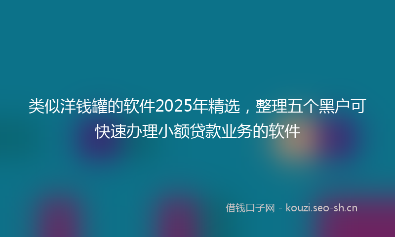 类似洋钱罐的软件2025年精选，整理五个黑户可快速办理小额贷款业务的软件
