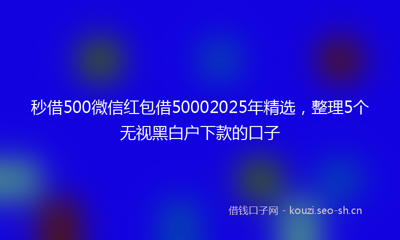 秒借500微信红包借50002025年精选，整理5个无视黑白户下款的口子