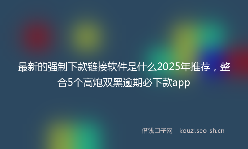 最新的强制下款链接软件是什么2025年推荐，整合5个高炮双黑逾期必下款app