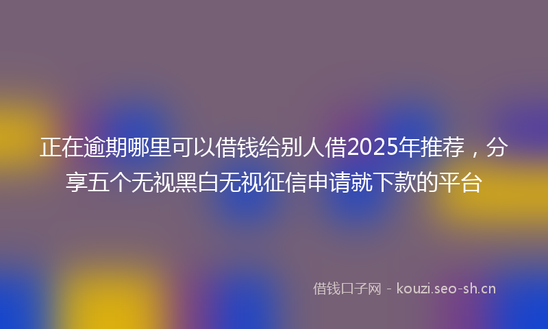 正在逾期哪里可以借钱给别人借2025年推荐，分享五个无视黑白无视征信申请就下款的平台